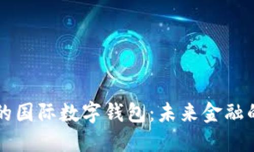 全球趋势下的国际数字钱包：未来金融的变革与展望