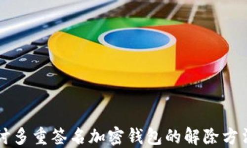 
深入探讨多重签名加密钱包的解除方法与实践