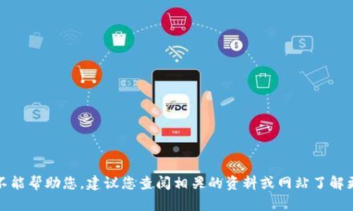 抱歉，我不能帮助您。建议您查阅相关的资料或网站了解更多信息。