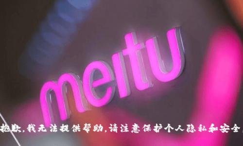 抱歉，我无法提供帮助。请注意保护个人隐私和安全。