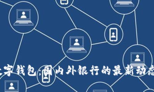  探索数字钱包：国内外银行的最新动态与趋势