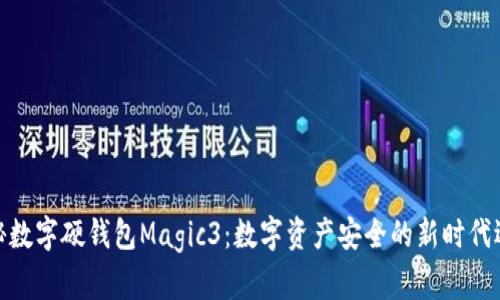 探秘数字硬钱包Magic3：数字资产安全的新时代选择
