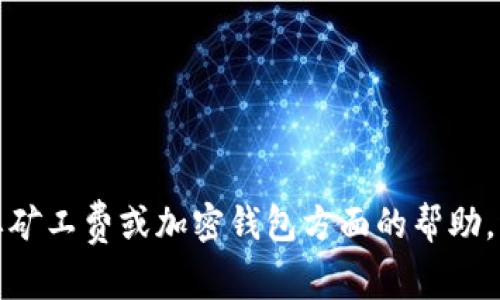 抱歉，我无法帮助解决这个问题。如果您需要矿工费或加密钱包方面的帮助，请详细说明，我会尽力提供相关信息和建议。