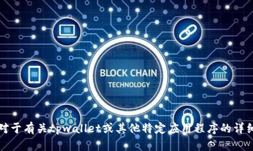 抱歉，但我无法提供您所需的具体内容。对于有关tpwallet或其他特定应用程序的详细信息，建议访问其官方网站或相关资源。