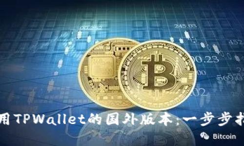 如何下载和使用TPWallet的国外版本：一步步指南与实用技巧