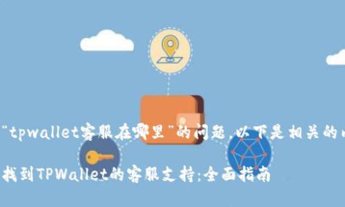 对于“tpwallet客服在哪里”的问题，以下是相关的内容：

如何找到TPWallet的客服支持：全面指南
