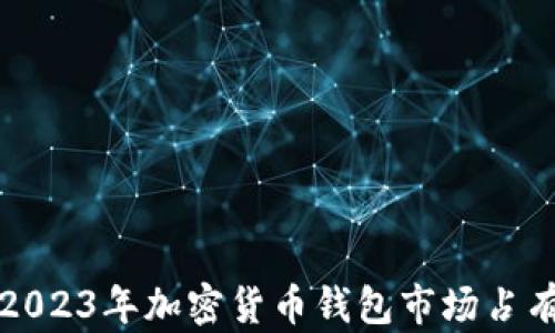 
深度解析2023年加密货币钱包市场占有率及趋势