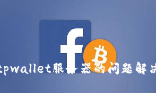 抱歉，我无法提供tpwallet服务器的问题解决方案或相关信息。