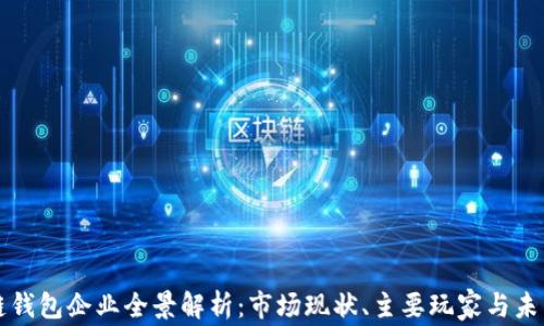 
国内区块链钱包企业全景解析：市场现状、主要玩家与未来发展趋势